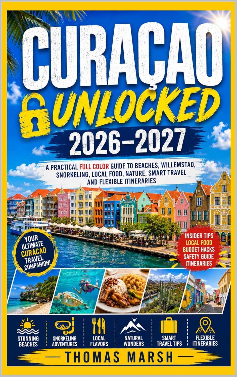 CURAÇAO UNLOCKED 2026-2027 : A PRACTICAL FULL COLOR GUIDE TO BEACHES, WILLEMSTAD, SNORKELING, LOCAL FOOD, NATURE, SMART TRAVEL AND FLEXIBLE ITINERARIES