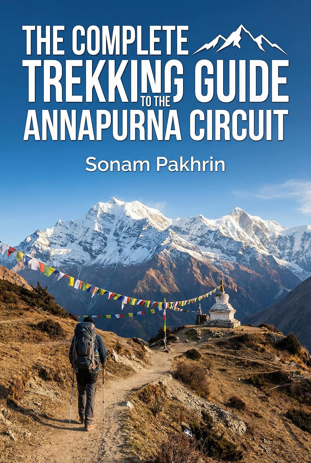 The Complete Trekking Guide to the Annapurna Circuit: Everything You Need to Plan, Prepare, and Safely Complete Nepal’s Legendary Himalayan Trek