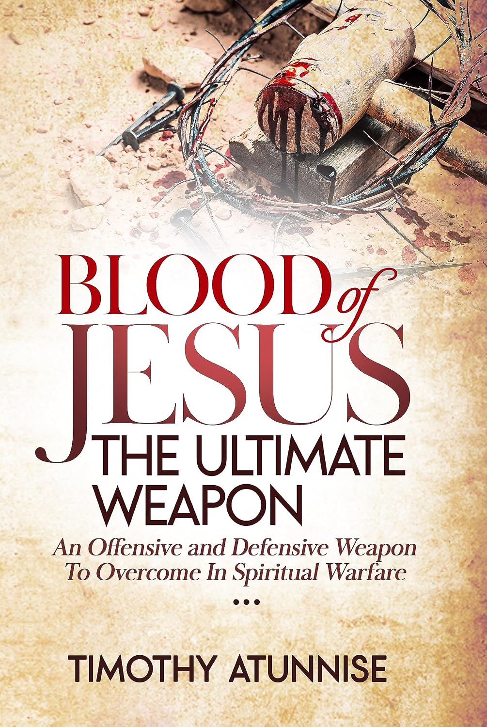 Blood of Jesus: The Ultimate Weapon: An Offensive and Defensive Weapon to Overcome in Spiritual Warfare (Weapons of Spiritual Warfare Book 3)
