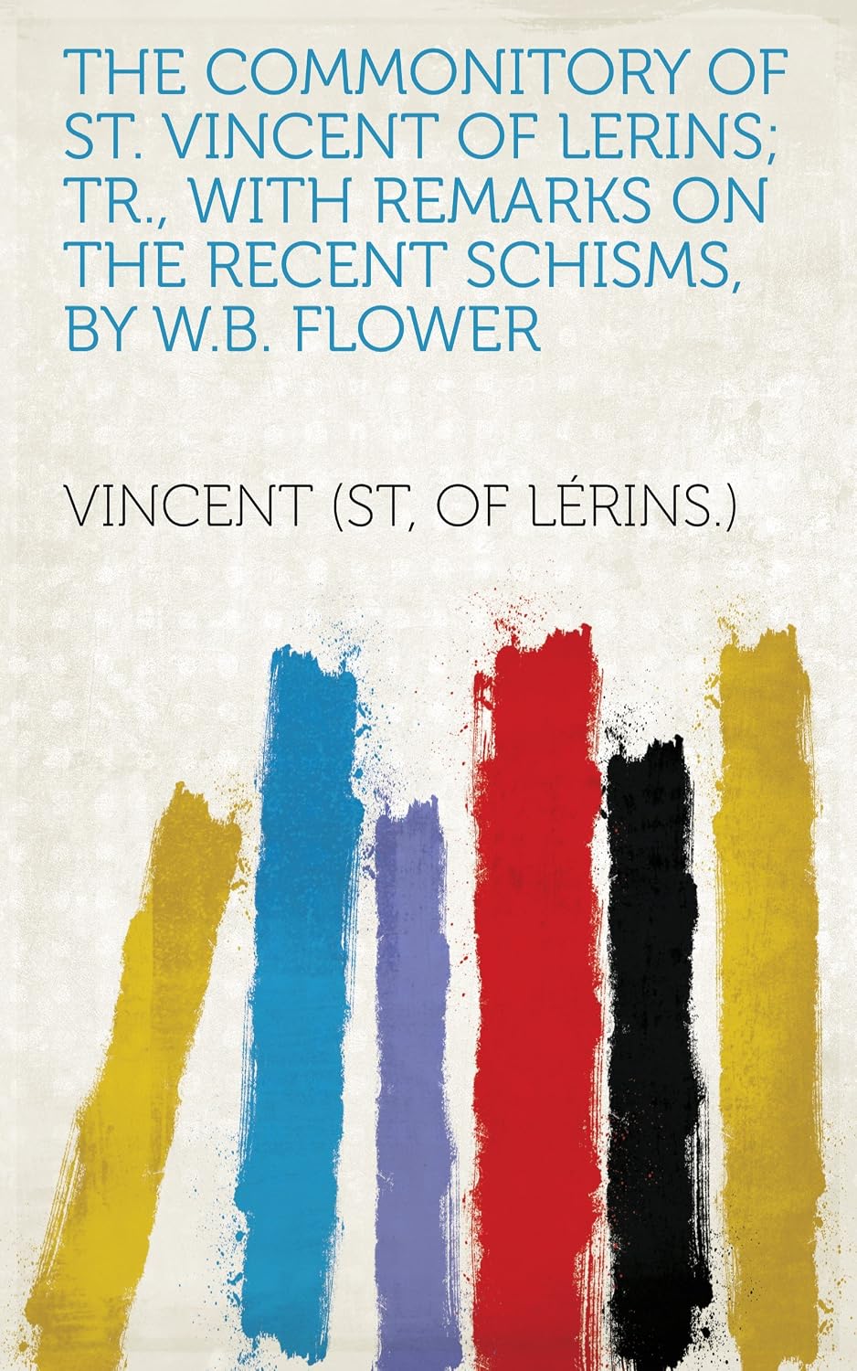 The commonitory of st. Vincent of Lerins; tr., with remarks on the recent schisms, by W.B. Flower