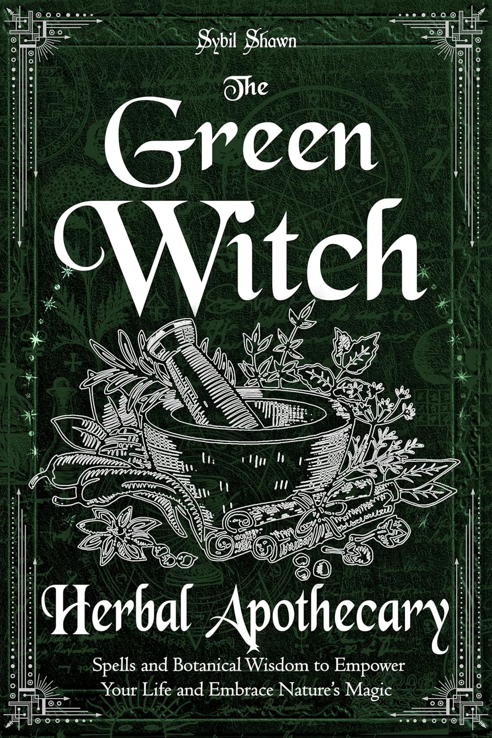 The Green Witch Herbal Apothecary : Spells and Botanical Wisdom to Empower Your Life and Embrace Nature’s Magic