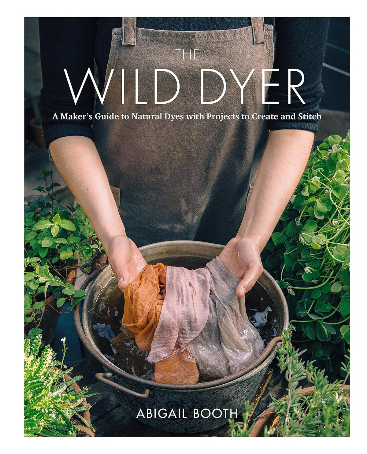 The Wild Dyer: A Maker's Guide to Natural Dyes with Beautiful Projects to create and stitch