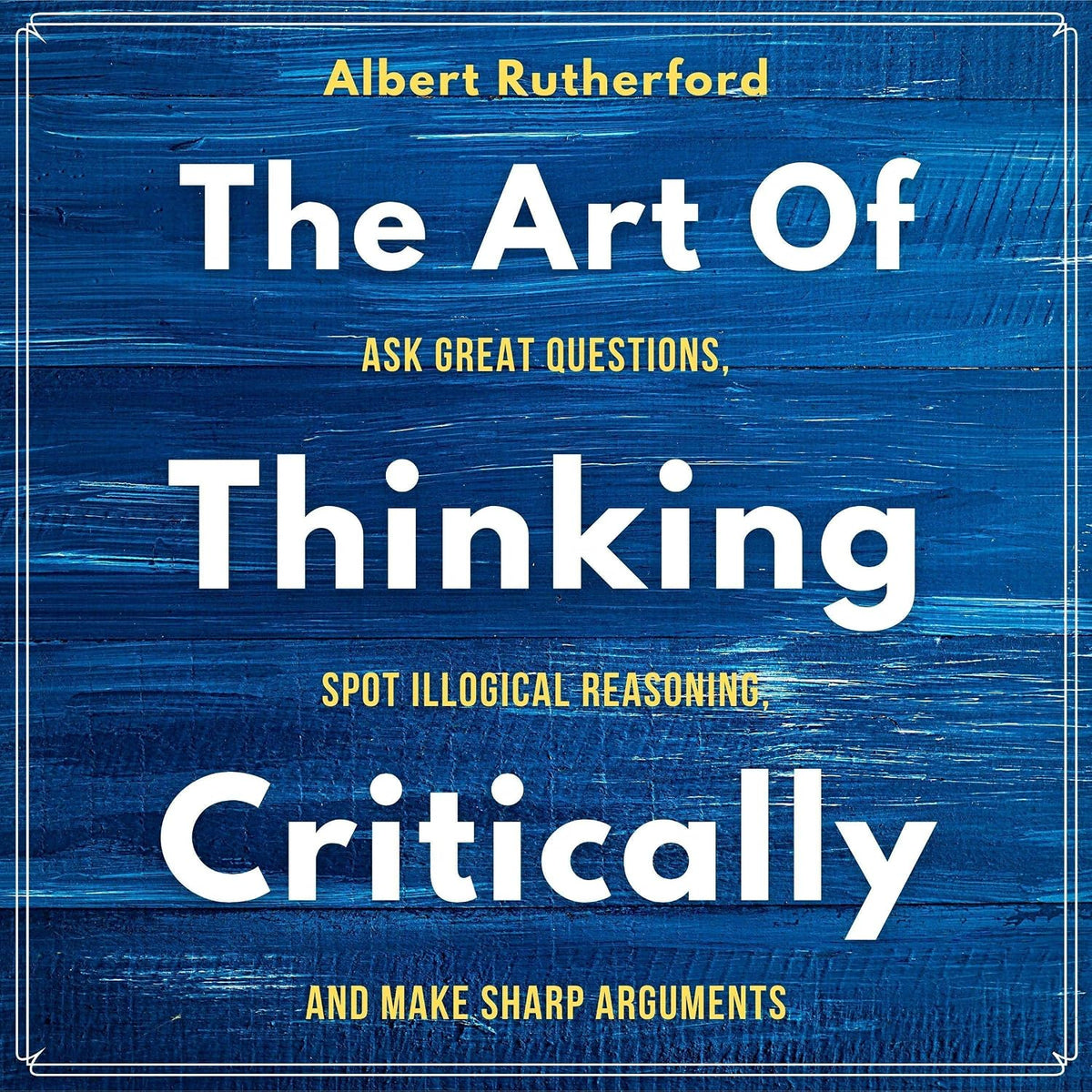 The Art of Thinking Critically: Ask Great Questions, Spot Illogical Reasoning, and Make Sharp Arguments (The Critical Thinker, Book 5)