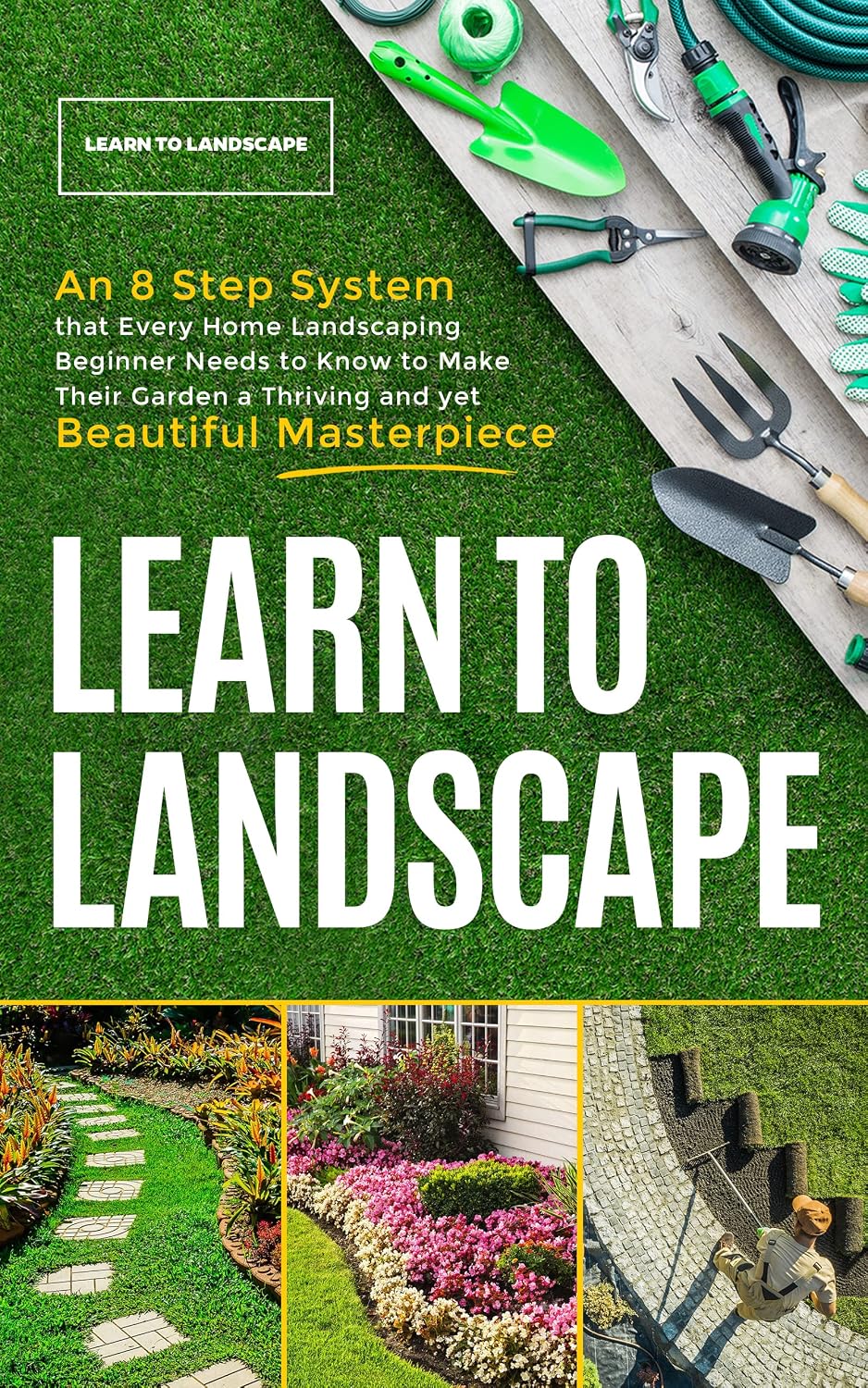 Learn to Landscape : An 8 Step System that Every Home Landscaping Beginner Needs to Know to Make Their Garden a Thriving and Yet Beautiful Masterpiece